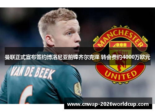 曼联正式宣布签约博洛尼亚前锋齐尔克泽 转会费约4000万欧元 曼联正式宣布签约博洛尼亚前锋齐尔克泽 转会费约4000万欧元