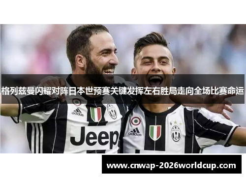 格列兹曼闪耀对阵日本世预赛关键发挥左右胜局走向全场比赛命运