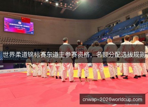 世界柔道锦标赛东道主参赛资格,名额分配选拔规则 世界柔道锦标赛东道主参赛资格,名额分配选拔规则