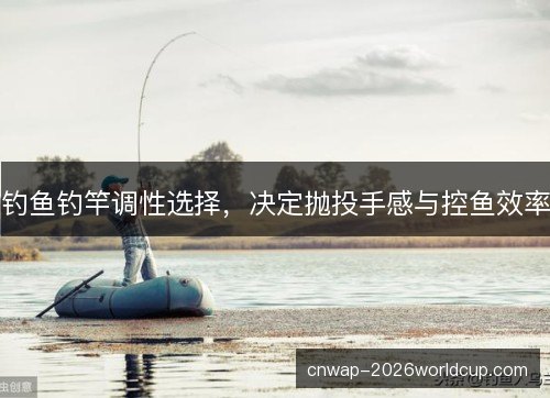 钓鱼钓竿调性选择,决定抛投手感与控鱼效率 钓鱼钓竿调性选择,决定抛投手感与控鱼效率